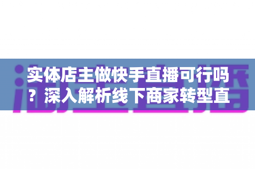 实体店主做快手直播可行吗?深入解析线下商家转型直播带货的机遇、挑战与实战攻略 实体店主做快手直播可行吗?深入解析线下商家转型直播带货的机遇、挑战与实战攻略