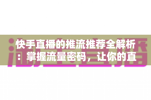 快手直播的推流推荐全解析:掌握流量密码,让你的直播间人气飙升的实战指南 快手直播的推流推荐全解析:掌握流量密码,让你的直播间人气飙升的实战指南