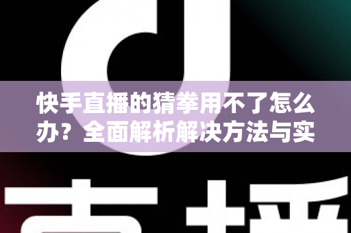 快手直播的猜拳用不了怎么办？全面解析解决方法与实用技巧，助您快速恢复互动游戏功能