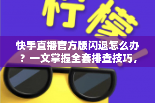 快手直播官方版闪退怎么办?一文掌握全套排查技巧,轻松恢复流畅直播体验 快手直播官方版闪退怎么办?一文掌握全套排查技巧,轻松恢复流畅直播体验