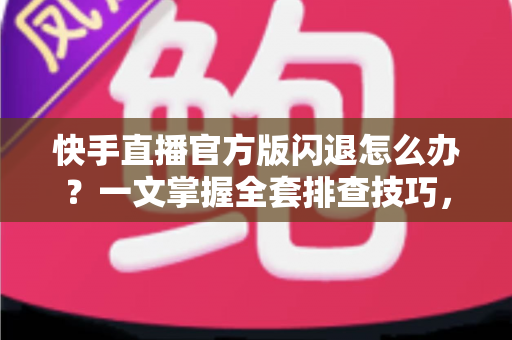 快手直播官方版闪退怎么办?一文掌握全套排查技巧,轻松恢复流畅直播体验 快手直播官方版闪退怎么办?一文掌握全套排查技巧,轻松恢复流畅直播体验