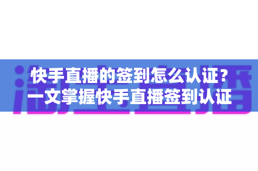 快手直播的签到怎么认证?一文掌握快手直播签到认证全流程与实用技巧 快手直播的签到怎么认证?一文掌握快手直播签到认证全流程与实用技巧