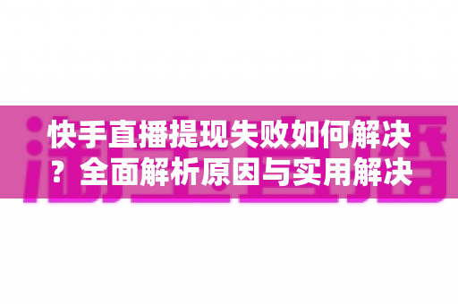 快手直播提现失败如何解决?全面解析原因与实用解决方案指南 快手直播提现失败如何解决?全面解析原因与实用解决方案指南