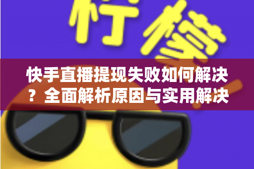 快手直播提现失败如何解决？全面解析原因与实用解决方案指南
