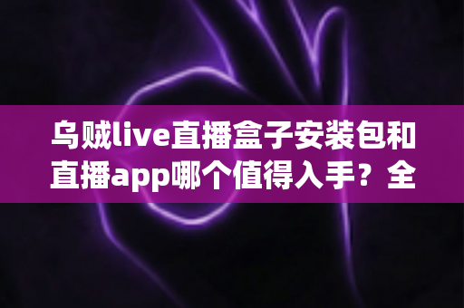 乌贼live直播盒子安装包和直播app哪个值得入手?全方位对比分析助你轻松做出最佳选择 乌贼live直播盒子安装包和直播app哪个值得入手?全方位对比分析助你轻松做出最佳选择