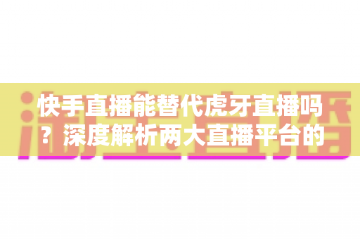 快手直播能替代虎牙直播吗?深度解析两大直播平台的用户、内容与未来竞争格局 快手直播能替代虎牙直播吗?深度解析两大直播平台的用户、内容与未来竞争格局