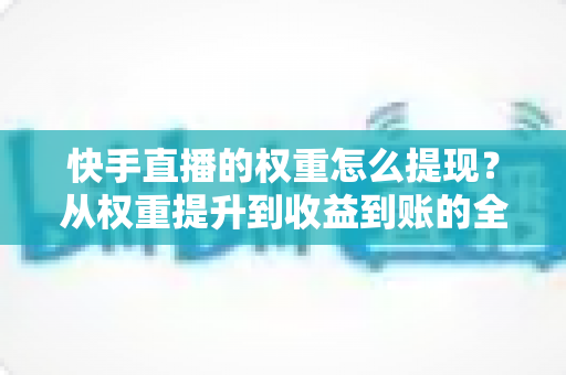 快手直播的权重怎么提现？从权重提升到收益到账的全流程实战指南