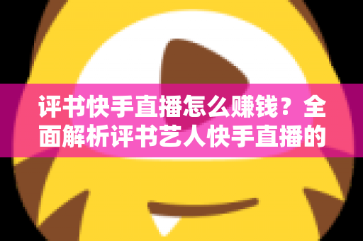 评书快手直播怎么赚钱?全面解析评书艺人快手直播的五大变现方式与运营技巧 评书快手直播怎么赚钱?全面解析评书艺人快手直播的五大变现方式与运营技巧