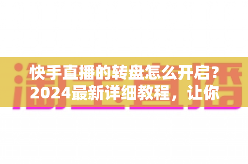 快手直播的转盘怎么开启?2024最新详细教程,让你轻松玩转直播间幸运互动 快手直播的转盘怎么开启?2024最新详细教程,让你轻松玩转直播间幸运互动