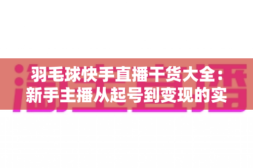 羽毛球快手直播干货大全:新手主播从起号到变现的实战指南 羽毛球快手直播干货大全:新手主播从起号到变现的实战指南
