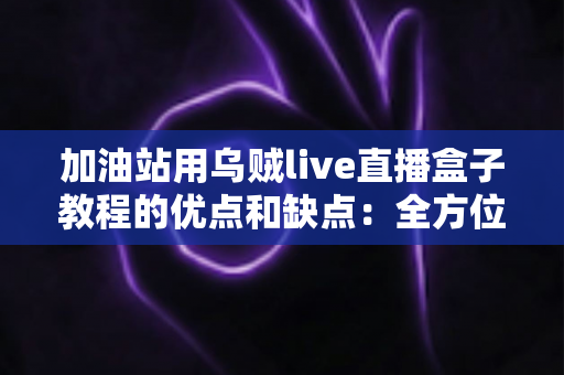 加油站用乌贼live直播盒子教程的优点和缺点:全方位深度评测与实战指南 加油站用乌贼live直播盒子教程的优点和缺点:全方位深度评测与实战指南