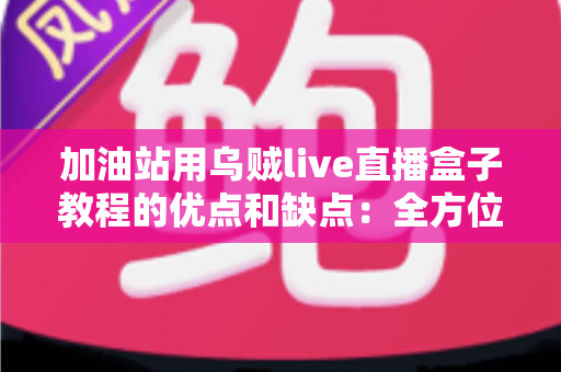 加油站用乌贼live直播盒子教程的优点和缺点:全方位深度评测与实战指南 加油站用乌贼live直播盒子教程的优点和缺点:全方位深度评测与实战指南