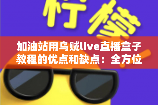 加油站用乌贼live直播盒子教程的优点和缺点：全方位深度评测与实战指南