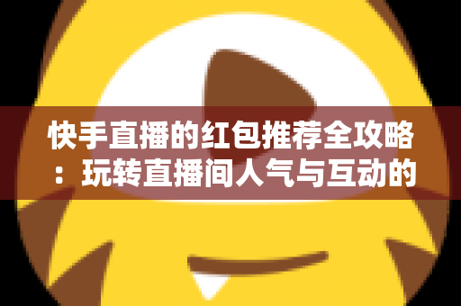 快手直播的红包推荐全攻略:玩转直播间人气与互动的实用指南 快手直播的红包推荐全攻略:玩转直播间人气与互动的实用指南