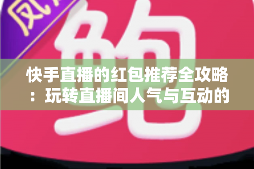 快手直播的红包推荐全攻略:玩转直播间人气与互动的实用指南 快手直播的红包推荐全攻略:玩转直播间人气与互动的实用指南