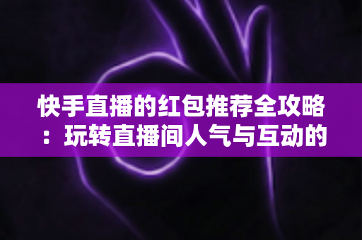 快手直播的红包推荐全攻略:玩转直播间人气与互动的实用指南 快手直播的红包推荐全攻略:玩转直播间人气与互动的实用指南