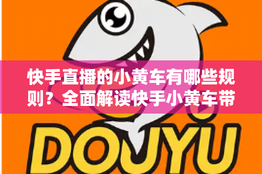 快手直播的小黄车有哪些规则?全面解读快手小黄车带货规范与合规运营指南 快手直播的小黄车有哪些规则?全面解读快手小黄车带货规范与合规运营指南