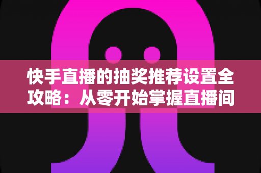 快手直播的抽奖推荐设置全攻略:从零开始掌握直播间引流涨粉的实战技巧 快手直播的抽奖推荐设置全攻略:从零开始掌握直播间引流涨粉的实战技巧