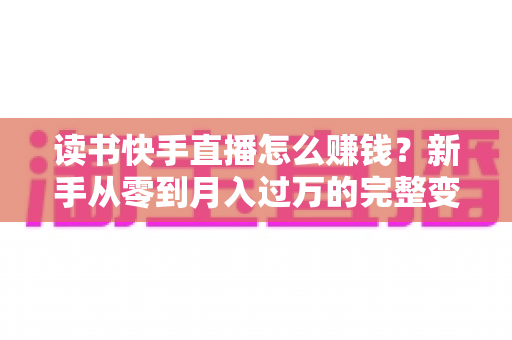 读书快手直播怎么赚钱?新手从零到月入过万的完整变现攻略 读书快手直播怎么赚钱?新手从零到月入过万的完整变现攻略