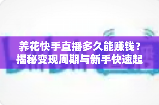 养花快手直播多久能赚钱?揭秘变现周期与新手快速起号的实用指南 养花快手直播多久能赚钱?揭秘变现周期与新手快速起号的实用指南