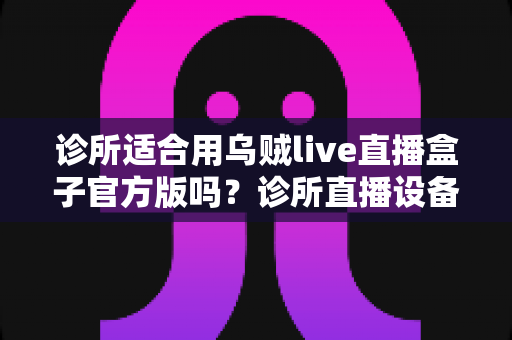 诊所适合用乌贼live直播盒子官方版吗?诊所直播设备选择的全面解析与应用指南 诊所适合用乌贼live直播盒子官方版吗?诊所直播设备选择的全面解析与应用指南