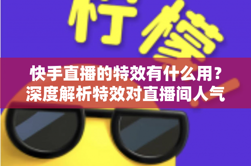 快手直播的特效有什么用？深度解析特效对直播间人气、互动与涨粉的真正价值
