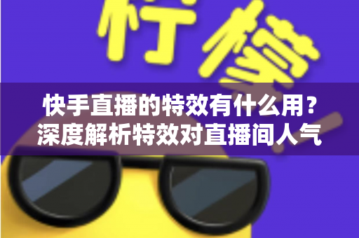 快手直播的特效有什么用？深度解析特效对直播间人气、互动与涨粉的真正价值