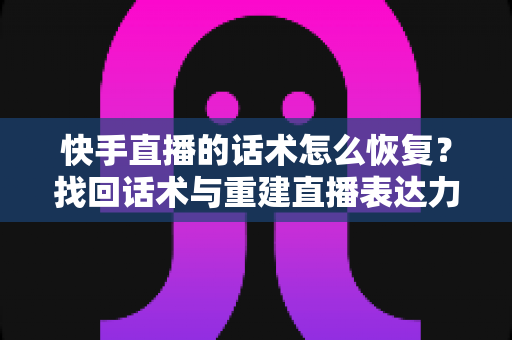 快手直播的话术怎么恢复?找回话术与重建直播表达力的全流程实用指南 快手直播的话术怎么恢复?找回话术与重建直播表达力的全流程实用指南