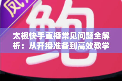 太极快手直播常见问题全解析:从开播准备到高效教学的实用指南 太极快手直播常见问题全解析:从开播准备到高效教学的实用指南