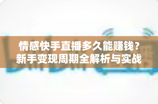 情感快手直播多久能赚钱?新手变现周期全解析与实战指南 情感快手直播多久能赚钱?新手变现周期全解析与实战指南