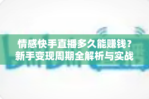 情感快手直播多久能赚钱?新手变现周期全解析与实战指南 情感快手直播多久能赚钱?新手变现周期全解析与实战指南