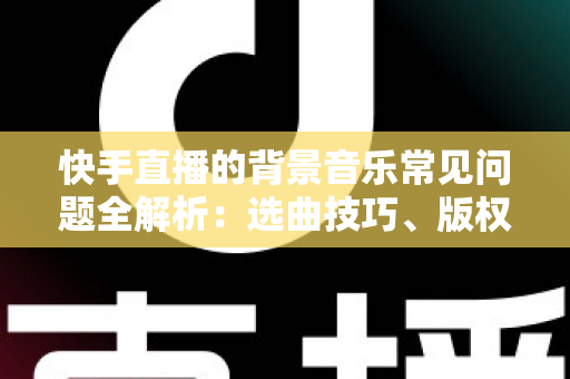 快手直播的背景音乐常见问题全解析:选曲技巧、版权避坑与实操方法一站式掌握 快手直播的背景音乐常见问题全解析:选曲技巧、版权避坑与实操方法一站式掌握