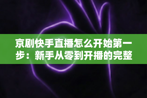 京剧快手直播怎么开始第一步:新手从零到开播的完整实用指南 京剧快手直播怎么开始第一步:新手从零到开播的完整实用指南