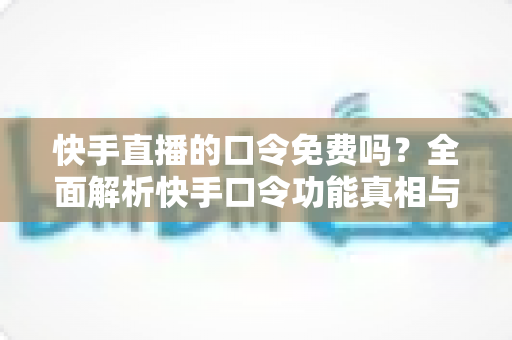 快手直播的口令免费吗？全面解析快手口令功能真相与免费使用全攻略