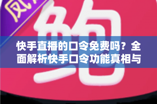 快手直播的口令免费吗？全面解析快手口令功能真相与免费使用全攻略