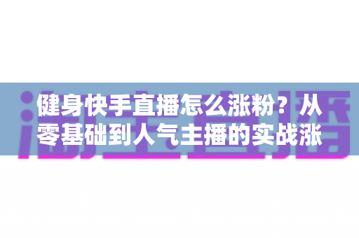 健身快手直播怎么涨粉?从零基础到人气主播的实战涨粉指南全解析 健身快手直播怎么涨粉?从零基础到人气主播的实战涨粉指南全解析