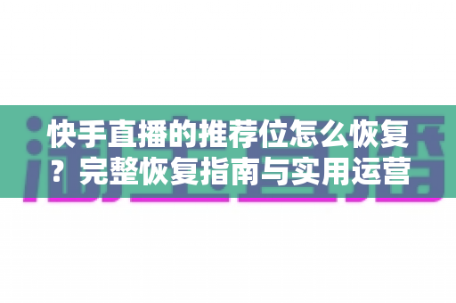 快手直播的推荐位怎么恢复？完整恢复指南与实用运营技巧全解析