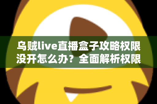 乌贼live直播盒子攻略权限没开怎么办？全面解析权限开启方法与常见问题解决方案