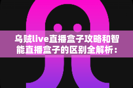 乌贼live直播盒子攻略和智能直播盒子的区别全解析:一文读懂如何选对直播观看方案 乌贼live直播盒子攻略和智能直播盒子的区别全解析:一文读懂如何选对直播观看方案