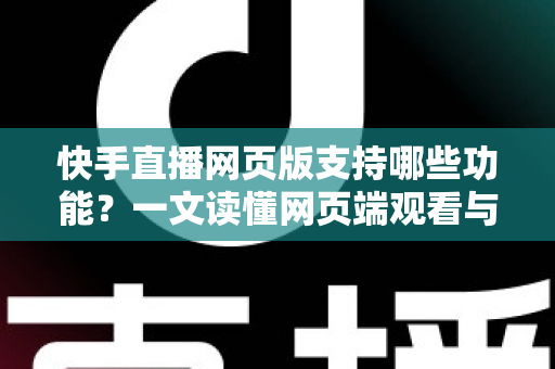 快手直播网页版支持哪些功能?一文读懂网页端观看与互动的完整体验 快手直播网页版支持哪些功能?一文读懂网页端观看与互动的完整体验