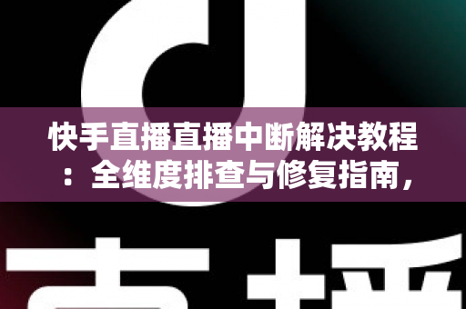 快手直播直播中断解决教程:全维度排查与修复指南,助您的直播间稳定不掉线 快手直播直播中断解决教程:全维度排查与修复指南,助您的直播间稳定不掉线
