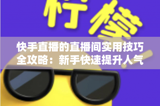 快手直播的直播间实用技巧全攻略:新手快速提升人气与变现能力的必备指南 快手直播的直播间实用技巧全攻略:新手快速提升人气与变现能力的必备指南