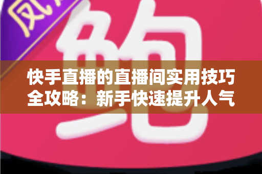 快手直播的直播间实用技巧全攻略:新手快速提升人气与变现能力的必备指南 快手直播的直播间实用技巧全攻略:新手快速提升人气与变现能力的必备指南