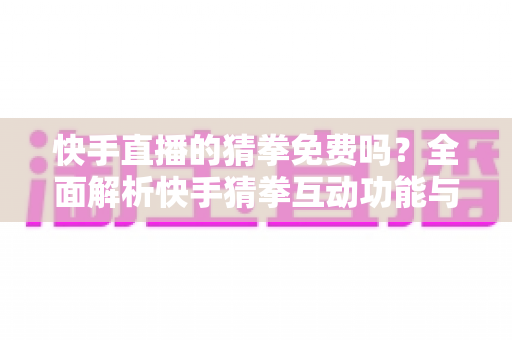 快手直播的猜拳免费吗？全面解析快手猜拳互动功能与费用问题