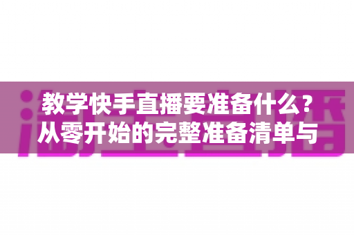 教学快手直播要准备什么？从零开始的完整准备清单与实战指南