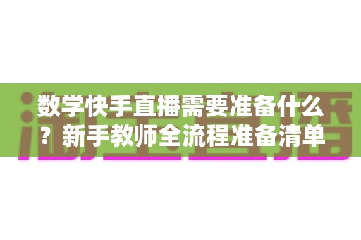 数学快手直播需要准备什么?新手教师全流程准备清单与实战指南 数学快手直播需要准备什么?新手教师全流程准备清单与实战指南
