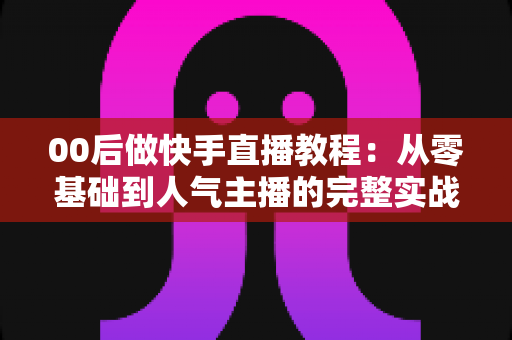 00后做快手直播教程:从零基础到人气主播的完整实战指南 00后做快手直播教程:从零基础到人气主播的完整实战指南