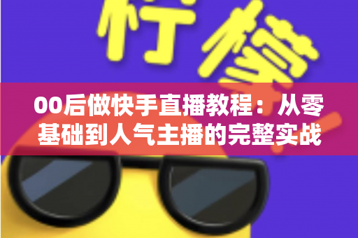 00后做快手直播教程：从零基础到人气主播的完整实战指南
