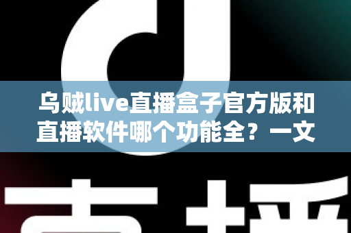 乌贼live直播盒子官方版和直播软件哪个功能全？一文读懂两者差异与选购指南