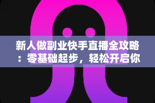 新人做副业快手直播全攻略：零基础起步，轻松开启你的副业赚钱新渠道